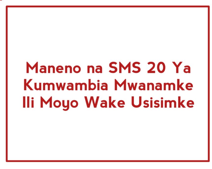 Maneno na SMS 20 Ya Kumwambia Mwanamke Ili Moyo Wake Usisimke